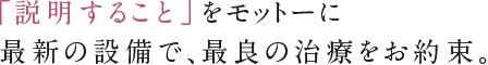 「説明すること」をモットーに最新の設備で、最良の治療をお約束。